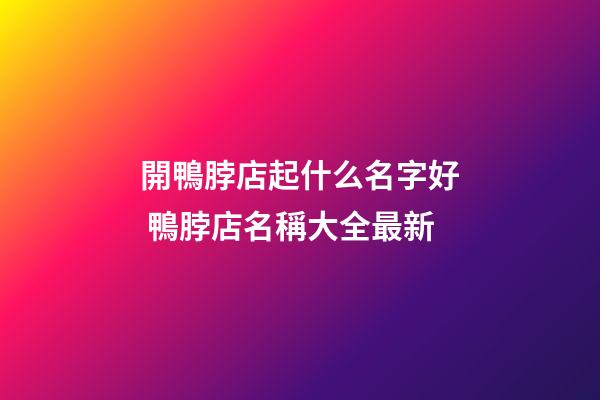 開鴨脖店起什么名字好 鴨脖店名稱大全最新-第1張-店鋪起名-玄機派